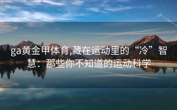 ga黄金甲体育,藏在运动里的“冷”智慧：那些你不知道的运动科学