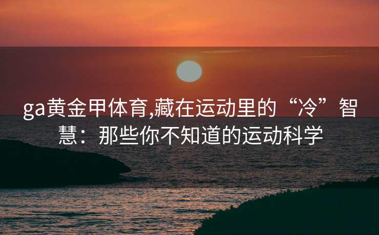ga黄金甲体育,藏在运动里的“冷”智慧：那些你不知道的运动科学