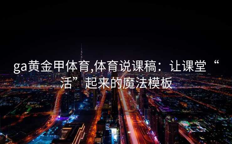 ga黄金甲体育,体育说课稿：让课堂“活”起来的魔法模板