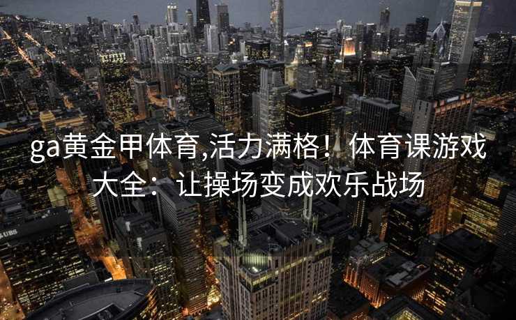 ga黄金甲体育,活力满格！体育课游戏大全：让操场变成欢乐战场