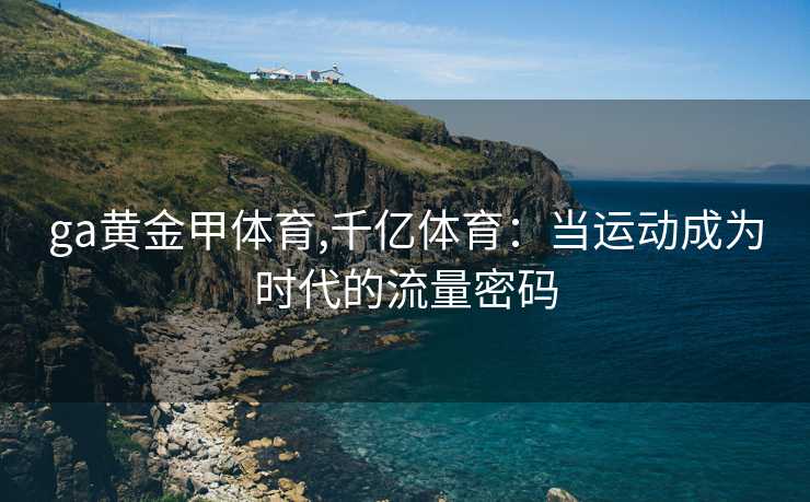 ga黄金甲体育,千亿体育:当运动成为时代的流量密码
