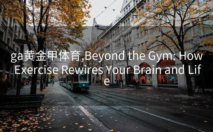 ga黄金甲体育,Beyond the Gym: How Exercise Rewires Your Brain and Life