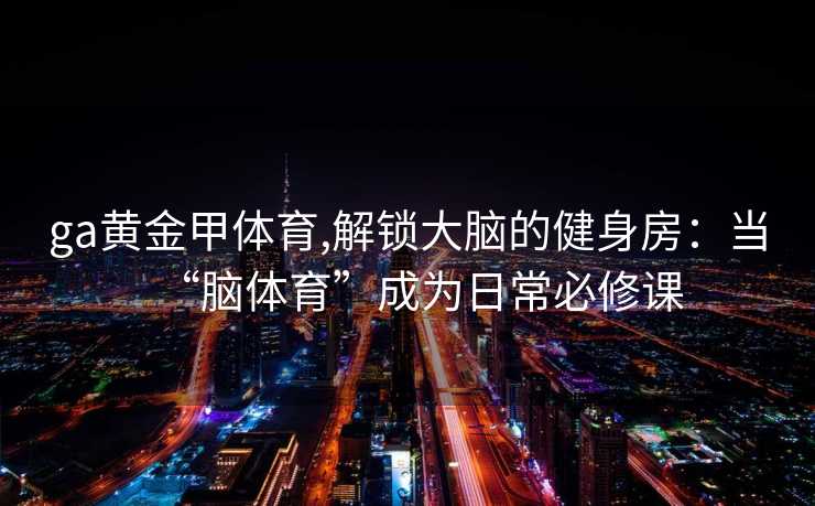 ga黄金甲体育,解锁大脑的健身房：当“脑体育”成为日常必修课