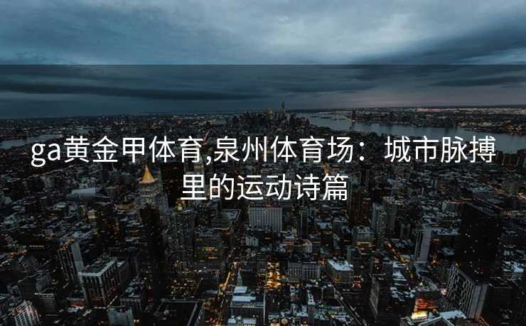ga黄金甲体育,泉州体育场：城市脉搏里的运动诗篇