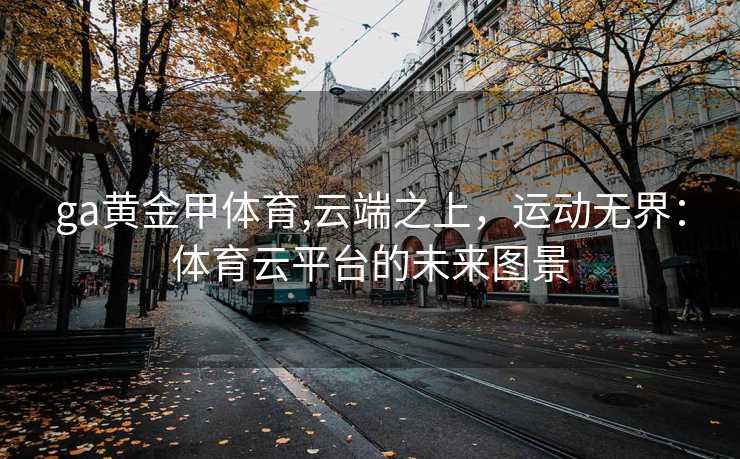 ga黄金甲体育,云端之上，运动无界：体育云平台的未来图景