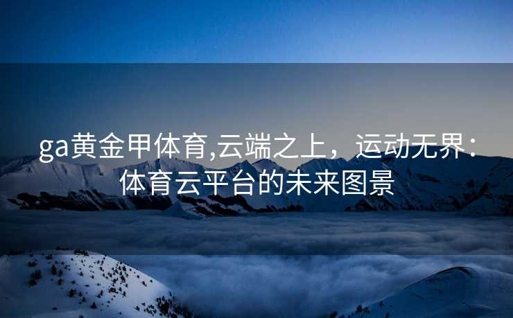 ga黄金甲体育,云端之上，运动无界：体育云平台的未来图景
