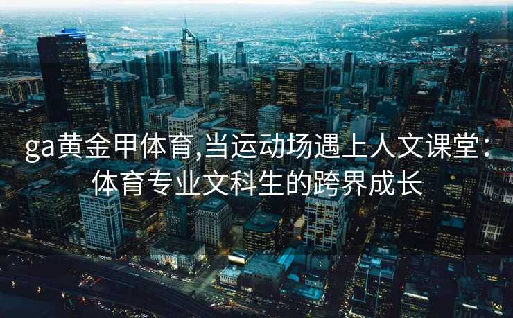 ga黄金甲体育,当运动场遇上人文课堂：体育专业文科生的跨界成长