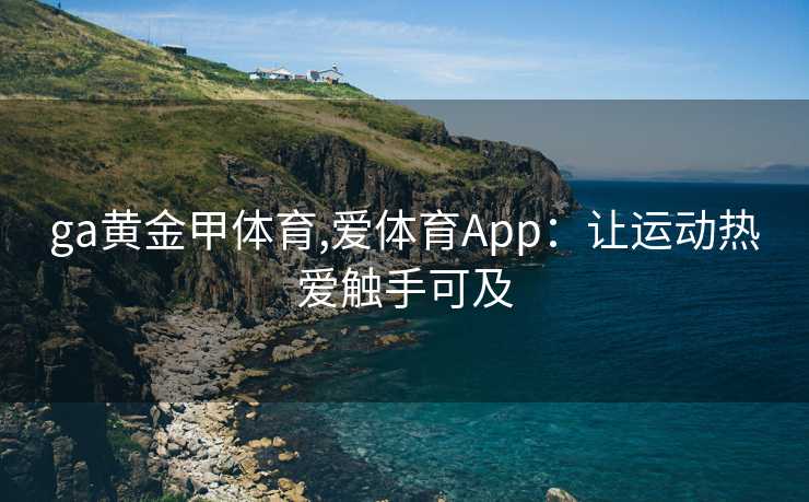 ga黄金甲体育,爱体育App：让运动热爱触手可及