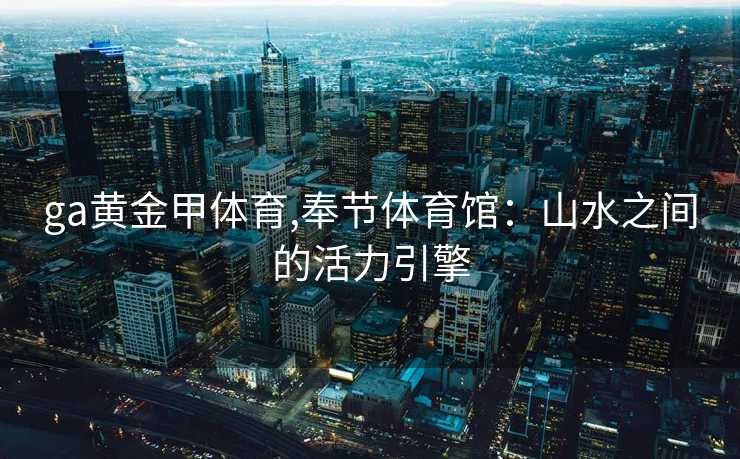 ga黄金甲体育,奉节体育馆：山水之间的活力引擎