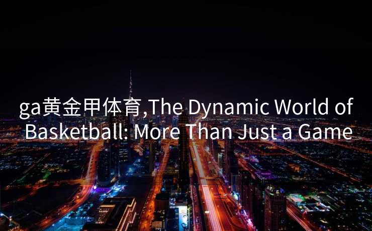 ga黄金甲体育,The Dynamic World of Basketball: More Than Just a Game