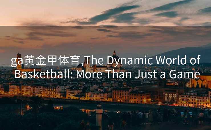 ga黄金甲体育,The Dynamic World of Basketball: More Than Just a Game