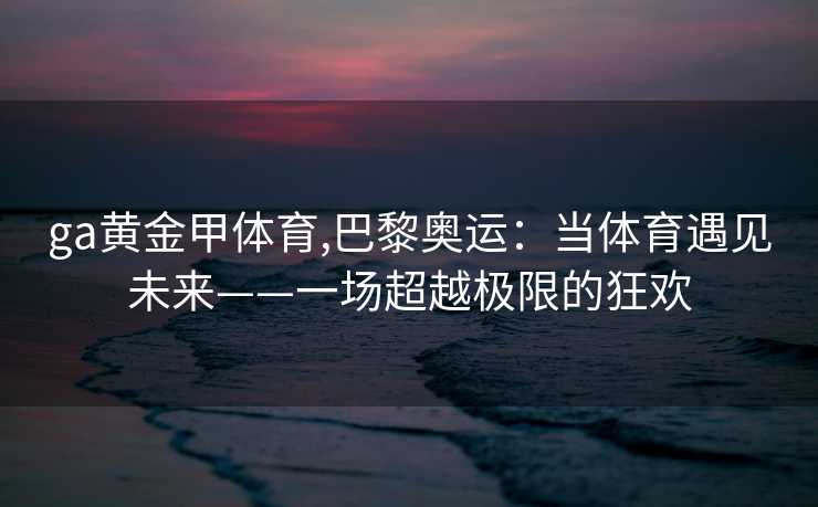 ga黄金甲体育,巴黎奥运：当体育遇见未来——一场超越极限的狂欢