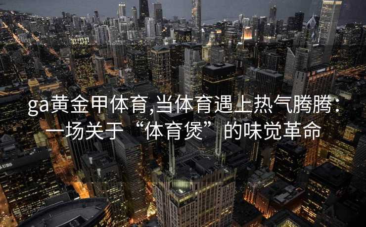 ga黄金甲体育,当体育遇上热气腾腾:一场关于“体育煲”的味觉革命