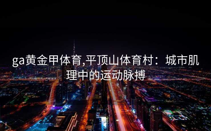 ga黄金甲体育,平顶山体育村：城市肌理中的运动脉搏