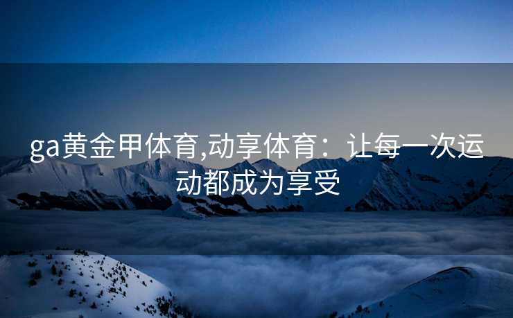 ga黄金甲体育,动享体育：让每一次运动都成为享受