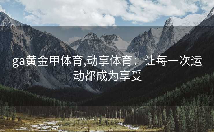 ga黄金甲体育,动享体育：让每一次运动都成为享受