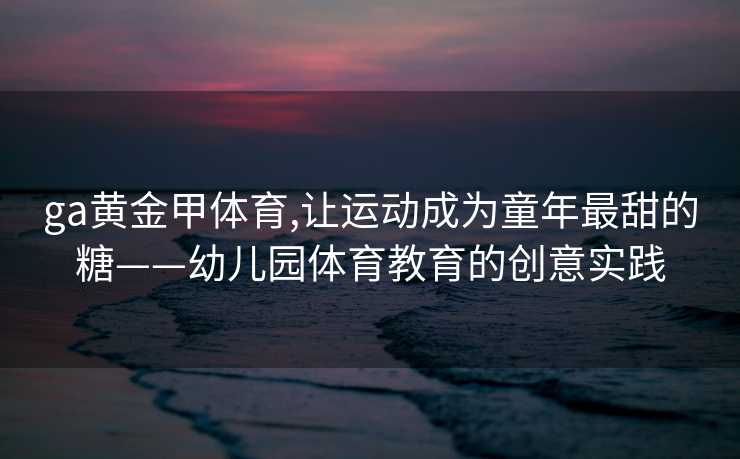 ga黄金甲体育,让运动成为童年最甜的糖——幼儿园体育教育的创意实践