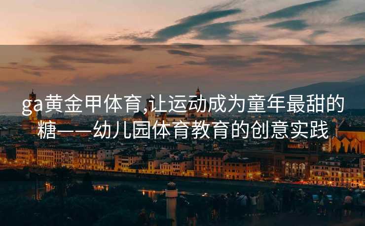 ga黄金甲体育,让运动成为童年最甜的糖——幼儿园体育教育的创意实践