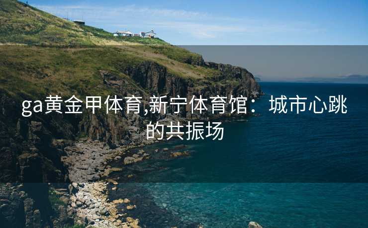 ga黄金甲体育,新宁体育馆：城市心跳的共振场