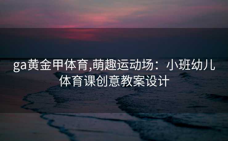 ga黄金甲体育,萌趣运动场：小班幼儿体育课创意教案设计