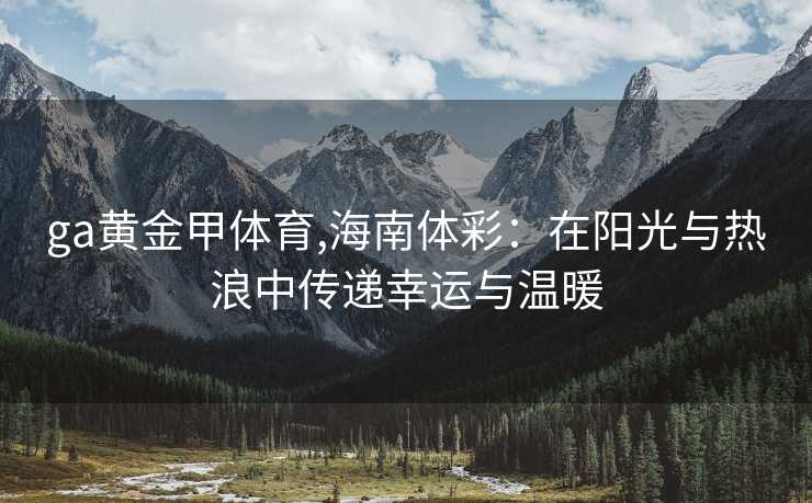 ga黄金甲体育,海南体彩：在阳光与热浪中传递幸运与温暖