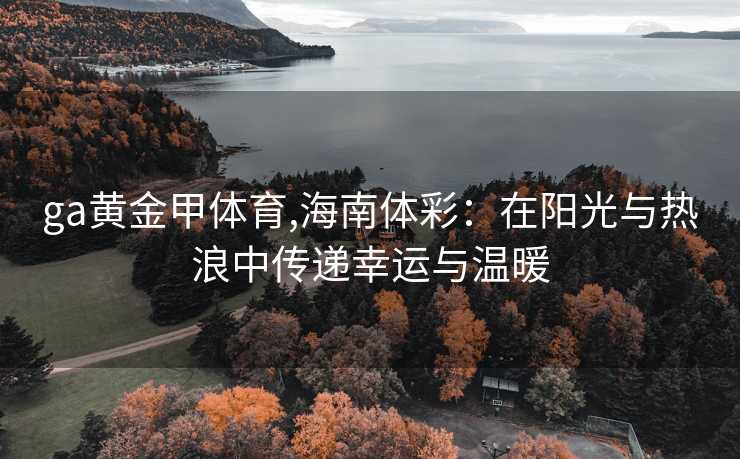 ga黄金甲体育,海南体彩：在阳光与热浪中传递幸运与温暖