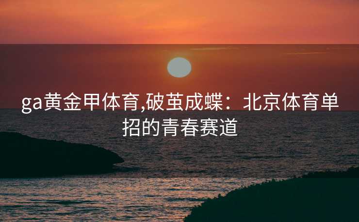 ga黄金甲体育,破茧成蝶：北京体育单招的青春赛道