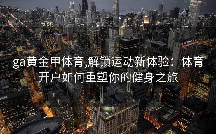 ga黄金甲体育,解锁运动新体验：体育开户如何重塑你的健身之旅