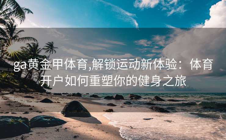 ga黄金甲体育,解锁运动新体验：体育开户如何重塑你的健身之旅