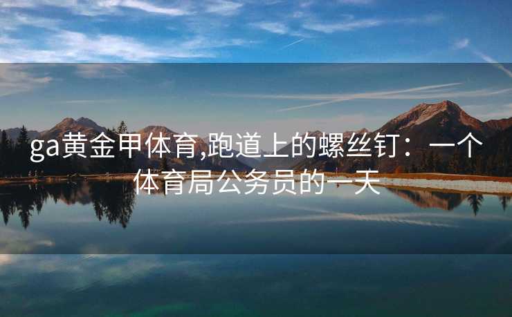 ga黄金甲体育,跑道上的螺丝钉：一个体育局公务员的一天