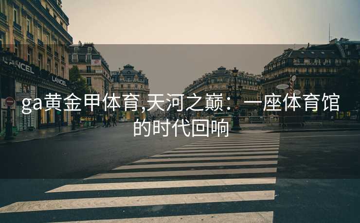ga黄金甲体育,天河之巅：一座体育馆的时代回响