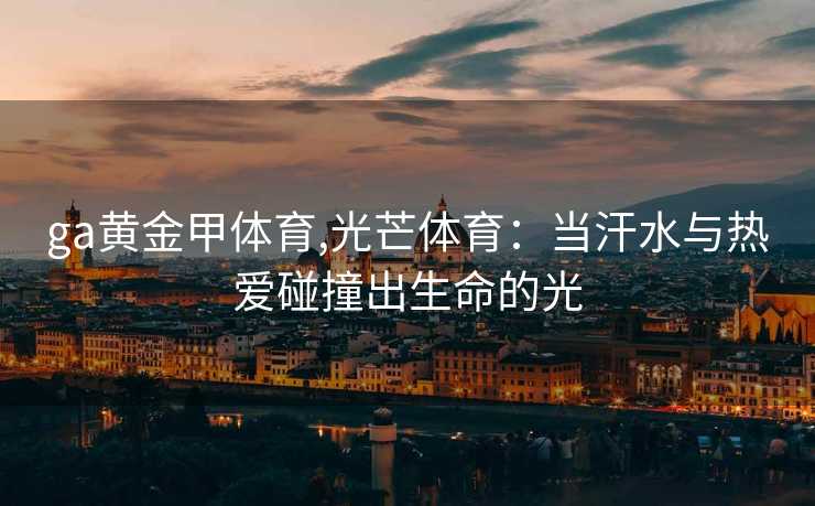 ga黄金甲体育,光芒体育：当汗水与热爱碰撞出生命的光