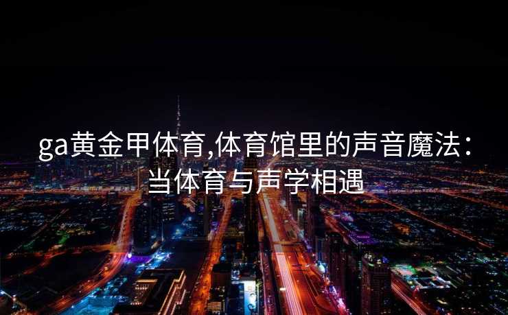 ga黄金甲体育,体育馆里的声音魔法:当体育与声学相遇
