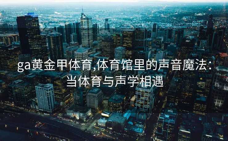 ga黄金甲体育,体育馆里的声音魔法：当体育与声学相遇