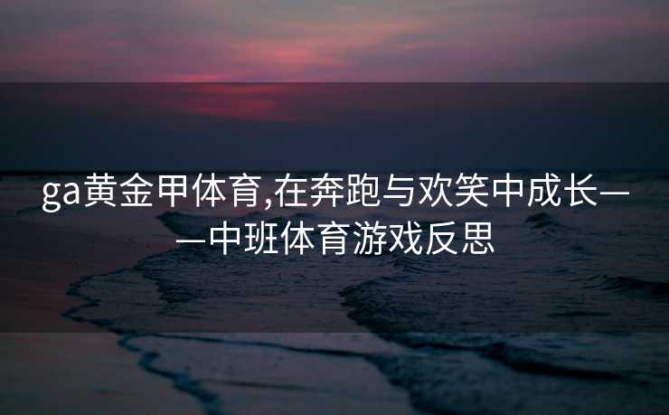 ga黄金甲体育,在奔跑与欢笑中成长——中班体育游戏反思