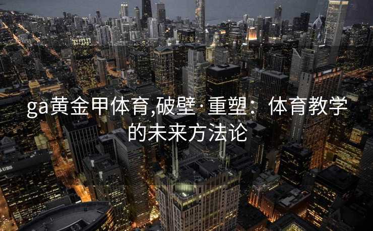 ga黄金甲体育,破壁·重塑：体育教学的未来方法论