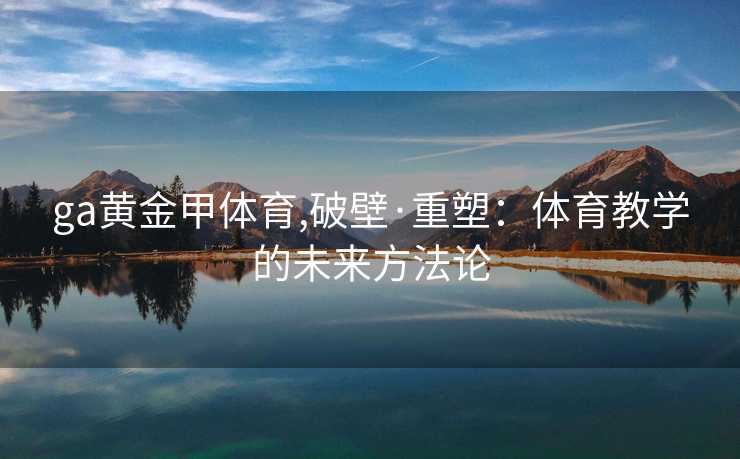 ga黄金甲体育,破壁·重塑：体育教学的未来方法论