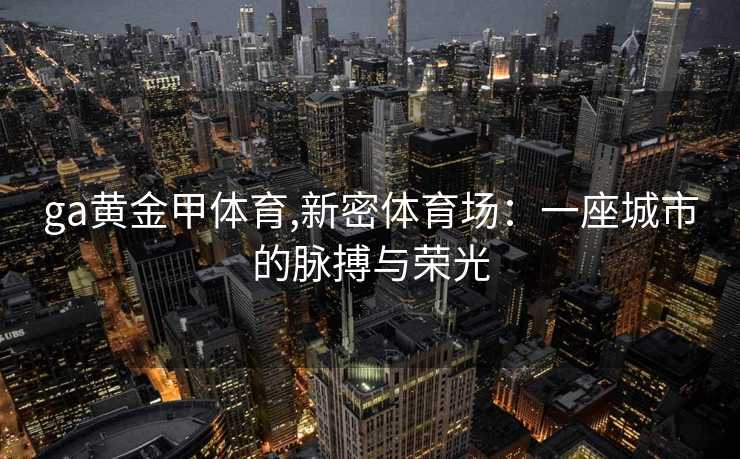 ga黄金甲体育,新密体育场：一座城市的脉搏与荣光