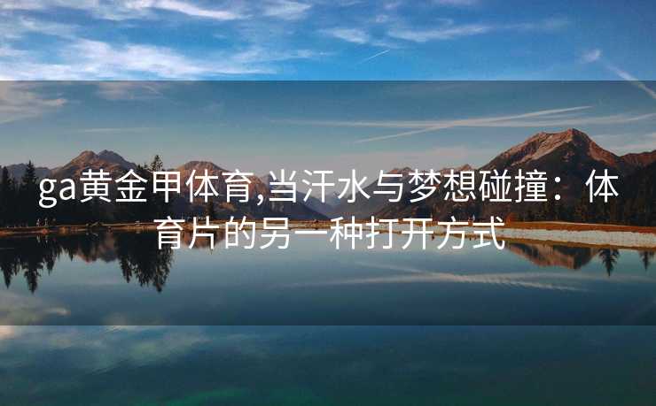 ga黄金甲体育,当汗水与梦想碰撞：体育片的另一种打开方式