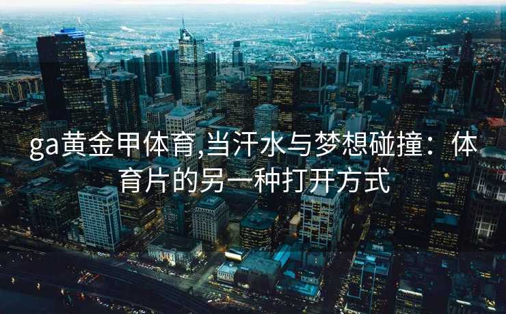 ga黄金甲体育,当汗水与梦想碰撞：体育片的另一种打开方式