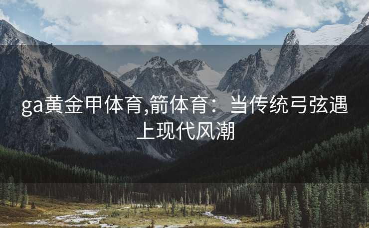 ga黄金甲体育,箭体育：当传统弓弦遇上现代风潮