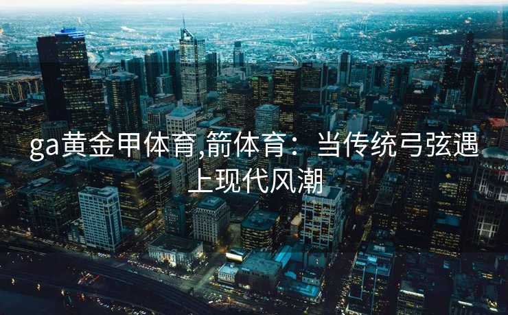 ga黄金甲体育,箭体育：当传统弓弦遇上现代风潮