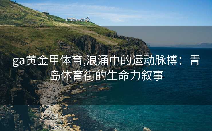 ga黄金甲体育,浪涌中的运动脉搏：青岛体育街的生命力叙事