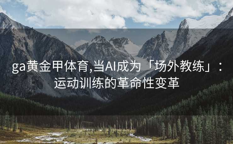 ga黄金甲体育,当AI成为「场外教练」：运动训练的革命性变革