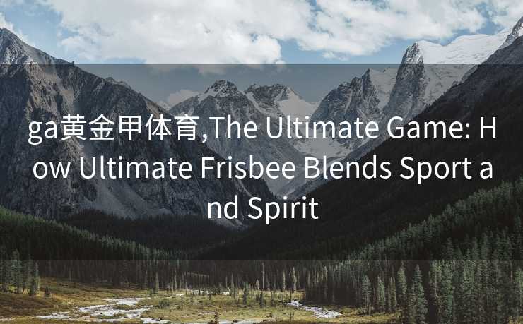 ga黄金甲体育,The Ultimate Game: How Ultimate Frisbee Blends Sport and Spirit