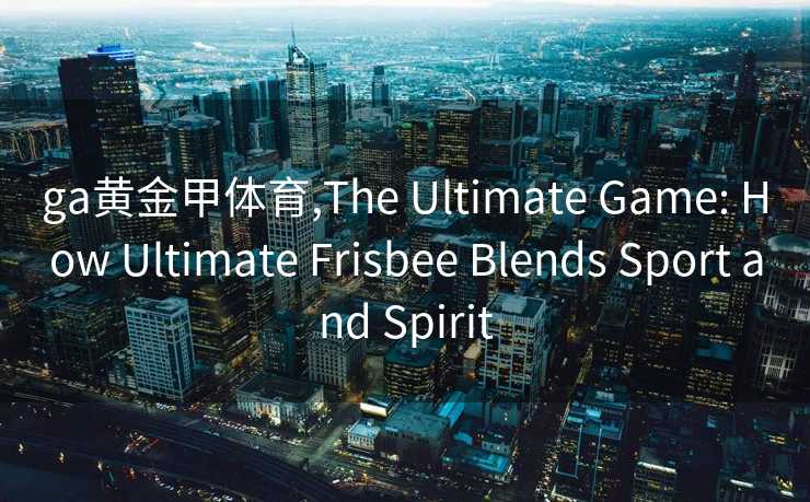 ga黄金甲体育,The Ultimate Game: How Ultimate Frisbee Blends Sport and Spirit