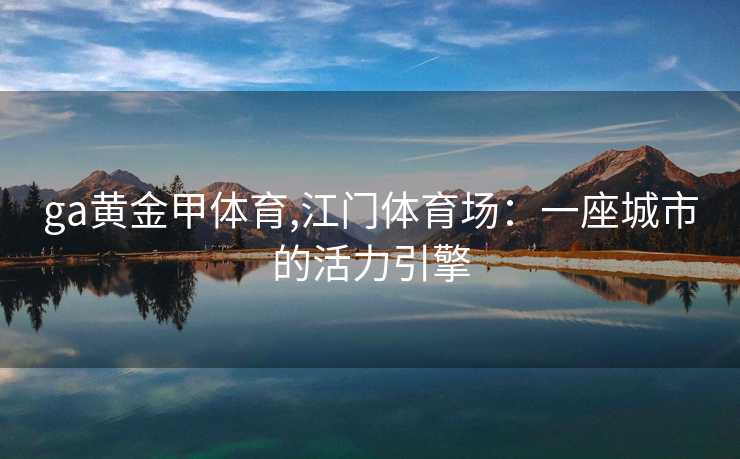 ga黄金甲体育,江门体育场：一座城市的活力引擎