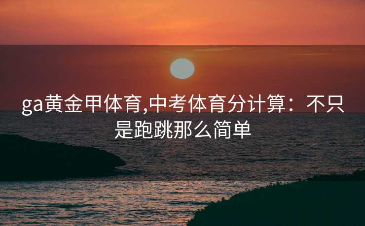 ga黄金甲体育,中考体育分计算：不只是跑跳那么简单