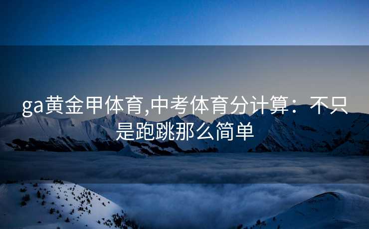 ga黄金甲体育,中考体育分计算：不只是跑跳那么简单