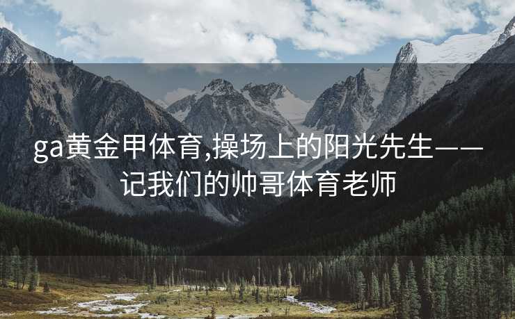 ga黄金甲体育,操场上的阳光先生——记我们的帅哥体育老师